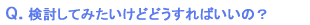 検討してみたいけどどうすればいいの?